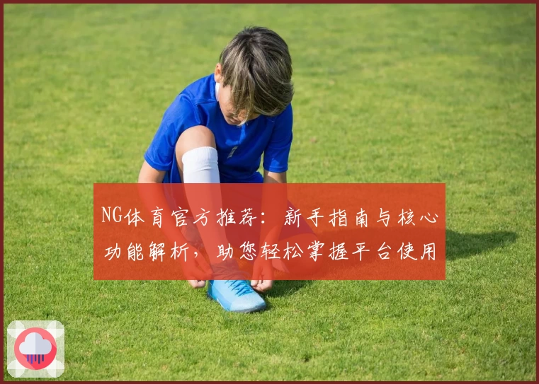 NG体育官方推荐：新手指南与核心功能解析，助您轻松掌握平台使用技巧