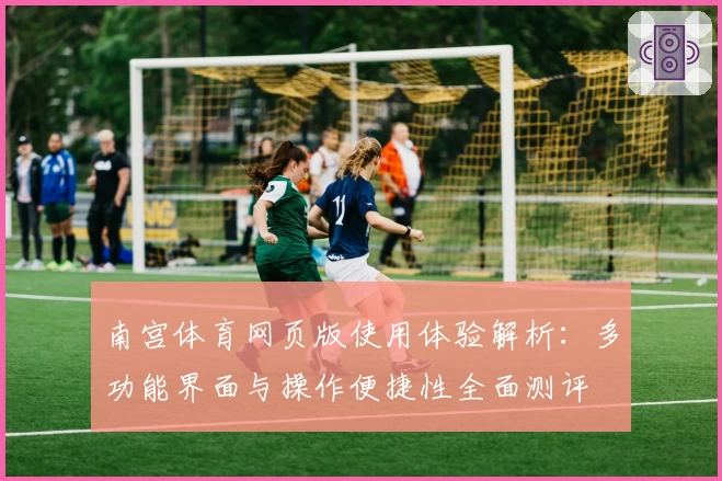 南宫体育网页版使用体验解析：多功能界面与操作便捷性全面测评