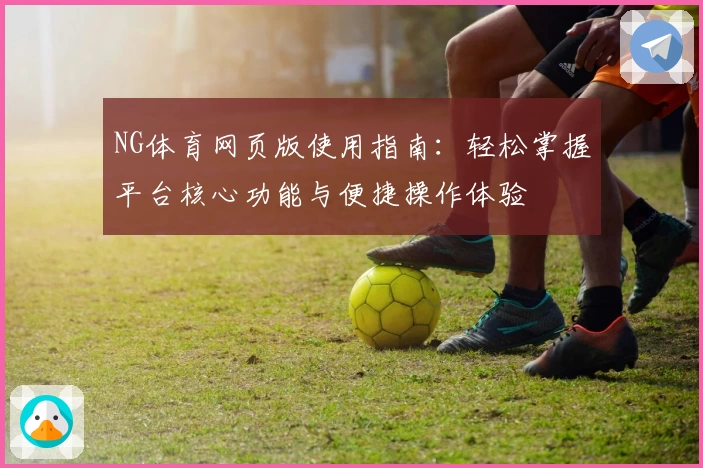 NG体育网页版使用指南：轻松掌握平台核心功能与便捷操作体验
