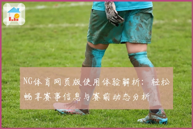 NG体育网页版使用体验解析：轻松畅享赛事信息与赛前动态分析