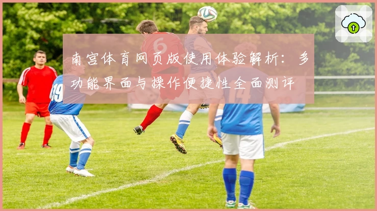 南宫体育网页版使用体验解析：多功能界面与操作便捷性全面测评