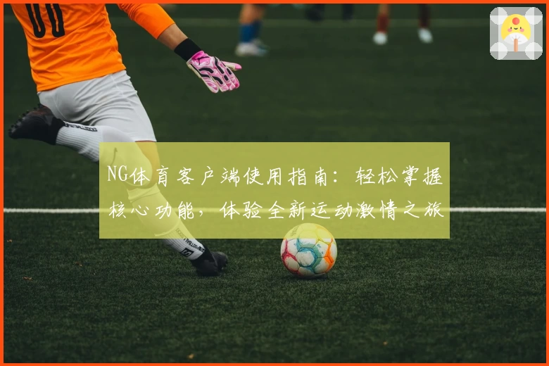 NG体育客户端使用指南：轻松掌握核心功能，体验全新运动激情之旅
