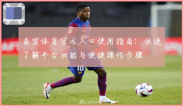 南宫体育官方入口使用指南：快速了解平台功能与便捷操作步骤