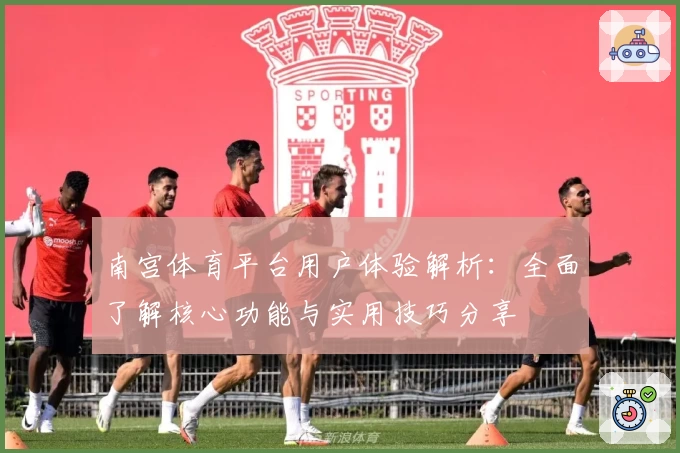南宫体育平台用户体验解析：全面了解核心功能与实用技巧分享