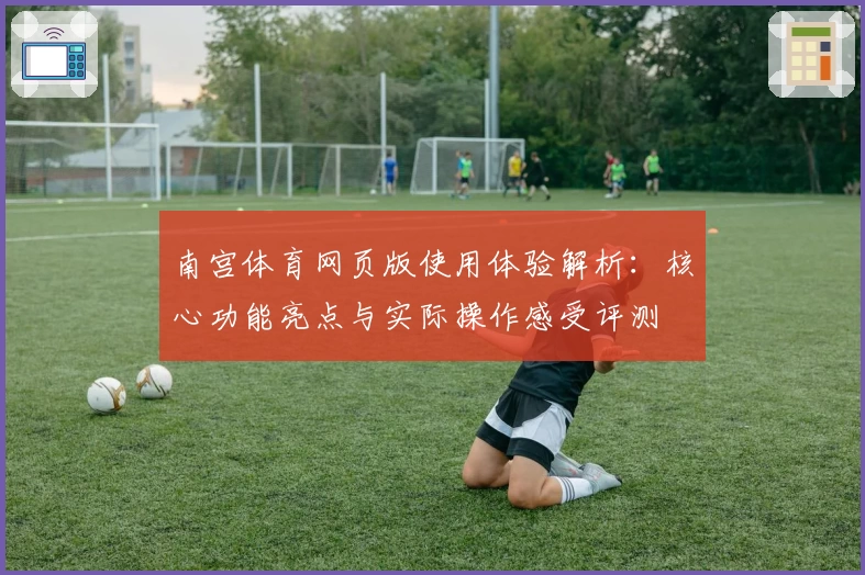 南宫体育网页版使用体验解析：核心功能亮点与实际操作感受评测