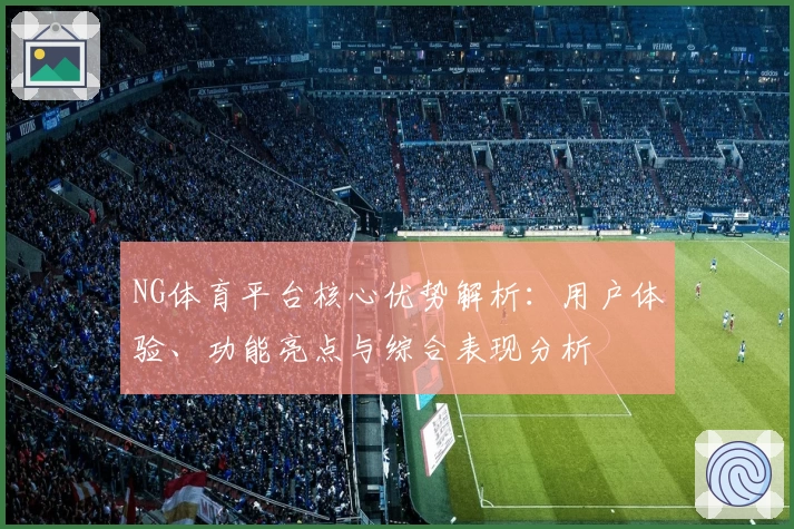 NG体育平台核心优势解析：用户体验、功能亮点与综合表现分析