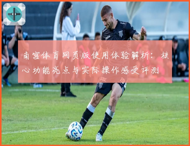 南宫体育网页版使用体验解析：核心功能亮点与实际操作感受评测