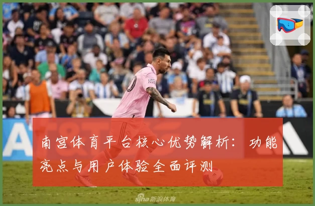 南宫体育平台核心优势解析：功能亮点与用户体验全面评测