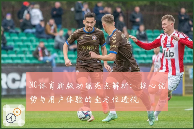 NG体育新版功能亮点解析：核心优势与用户体验的全方位透视