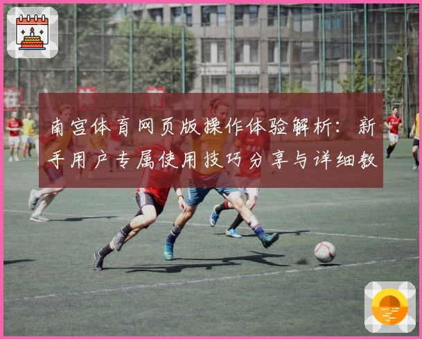 南宫体育网页版操作体验解析：新手用户专属使用技巧分享与详细教程