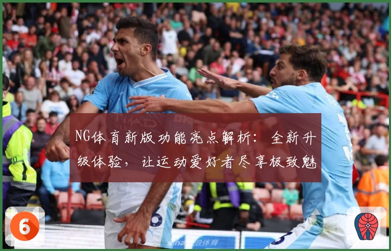 NG体育新版功能亮点解析：全新升级体验，让运动爱好者尽享极致魅力
