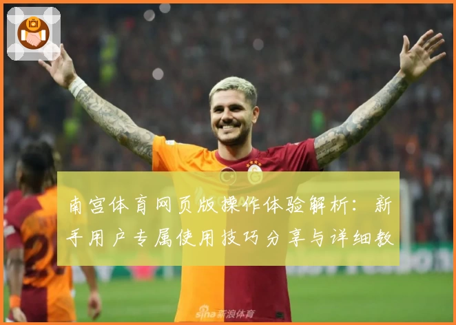 南宫体育网页版操作体验解析：新手用户专属使用技巧分享与详细教程