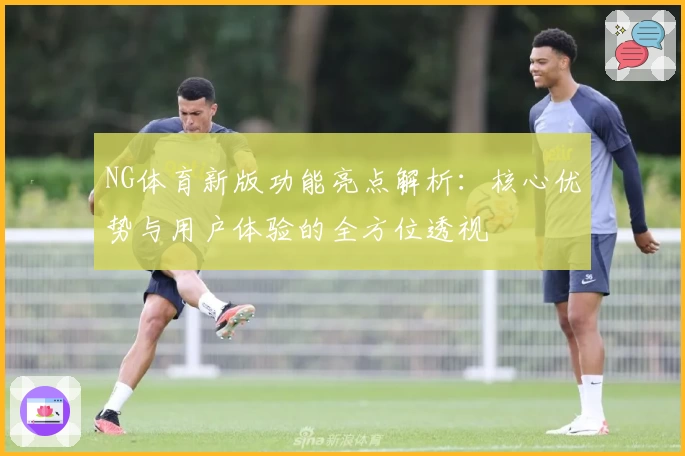 NG体育新版功能亮点解析：核心优势与用户体验的全方位透视