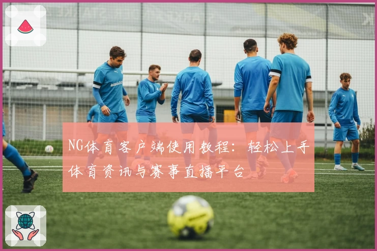 NG体育客户端使用教程：轻松上手体育资讯与赛事直播平台