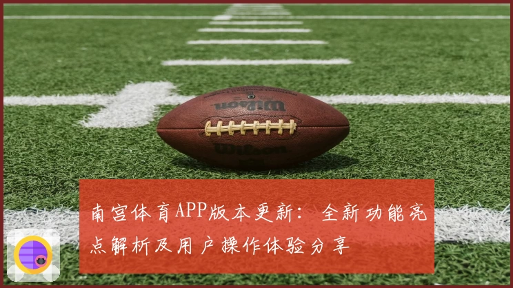 南宫体育APP版本更新：全新功能亮点解析及用户操作体验分享
