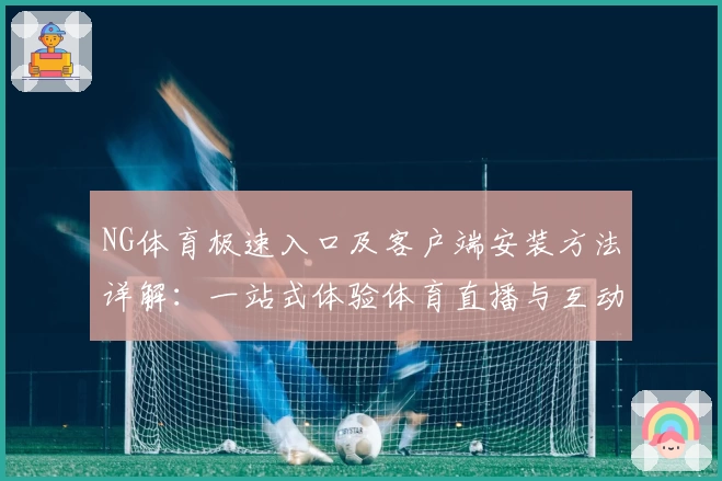 NG体育极速入口及客户端安装方法详解：一站式体验体育直播与互动功能魅力