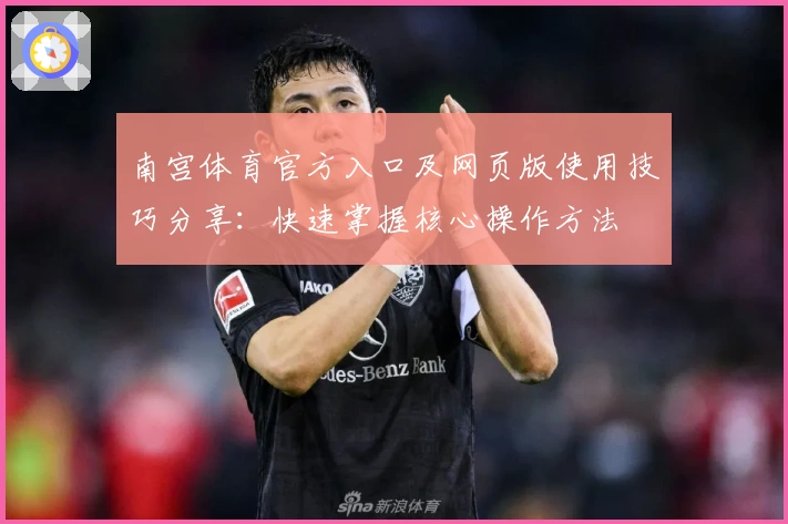 南宫体育官方入口及网页版使用技巧分享：快速掌握核心操作方法